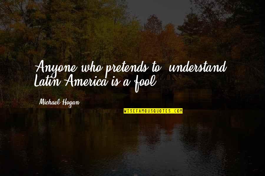 Very Short Boredom Quotes By Michael Hogan: Anyone who pretends to "understand" Latin America is Very Short Boredom Quotes By Michael Hogan: Anyone who pretends to "understand" Latin America is
