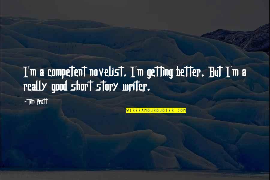 Very Short But Good Quotes By Tim Pratt: I'm a competent novelist. I'm getting better. But
