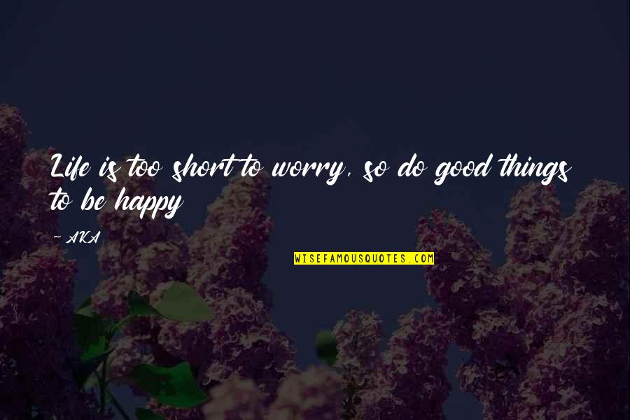 Very Short Happy Quotes By AKA: Life is too short to worry, so do