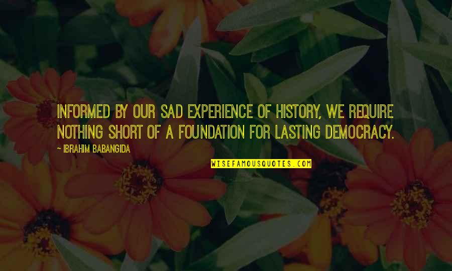Very Short Sad Quotes By Ibrahim Babangida: Informed by our sad experience of history, we Very Short Sad Quotes By Ibrahim Babangida: Informed by our sad experience of history, we