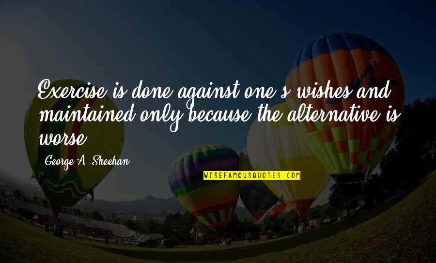 Very Short Team Quotes By George A. Sheehan: Exercise is done against one's wishes and maintained