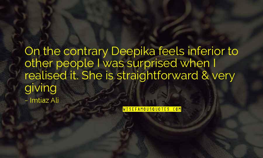 Very Straightforward Quotes By Imtiaz Ali: On the contrary Deepika feels inferior to other Very Straightforward Quotes By Imtiaz Ali: On the contrary Deepika feels inferior to other