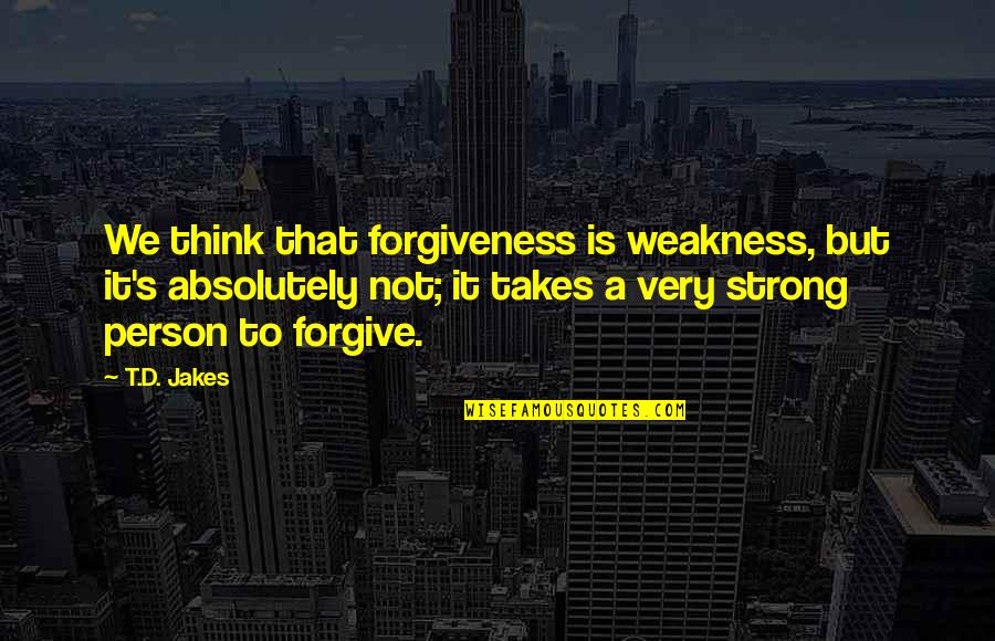 Very Strong Person Quotes By T.D. Jakes: We think that forgiveness is weakness, but it's