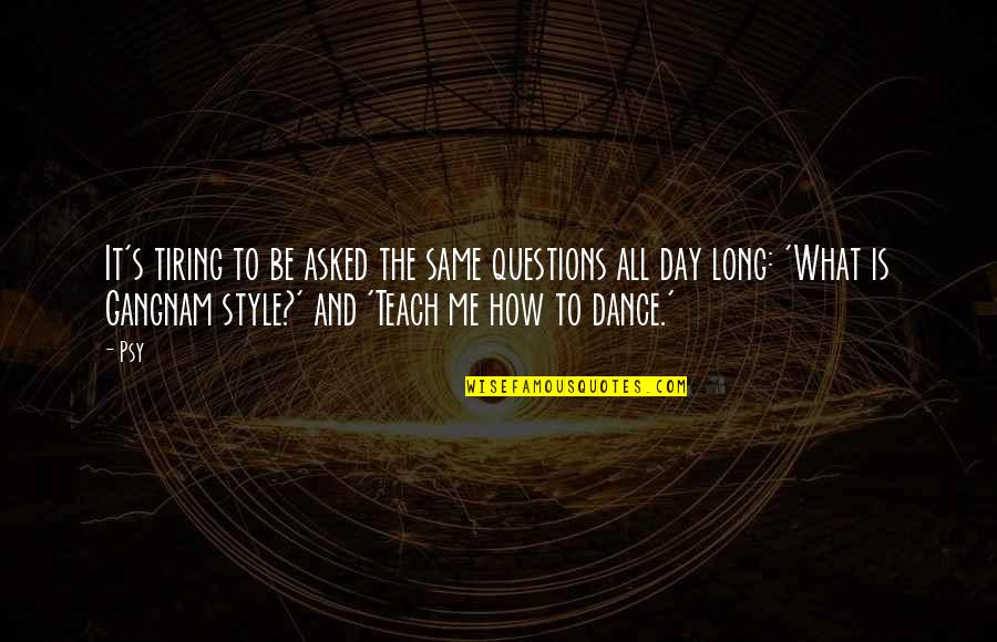 Very Tiring Day Quotes By Psy: It's tiring to be asked the same questions Very Tiring Day Quotes By Psy: It's tiring to be asked the same questions