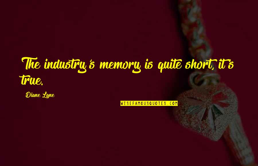 Very True Short Quotes By Diane Lane: The industry's memory is quite short, it's true. Very True Short Quotes By Diane Lane: The industry's memory is quite short, it's true.