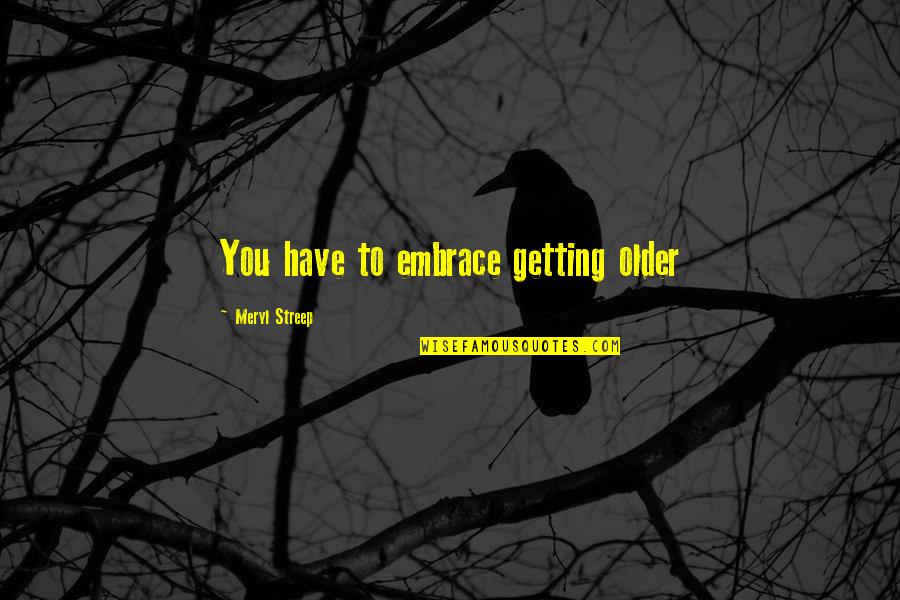 Very True Short Quotes By Meryl Streep: You have to embrace getting older Very True Short Quotes By Meryl Streep: You have to embrace getting older