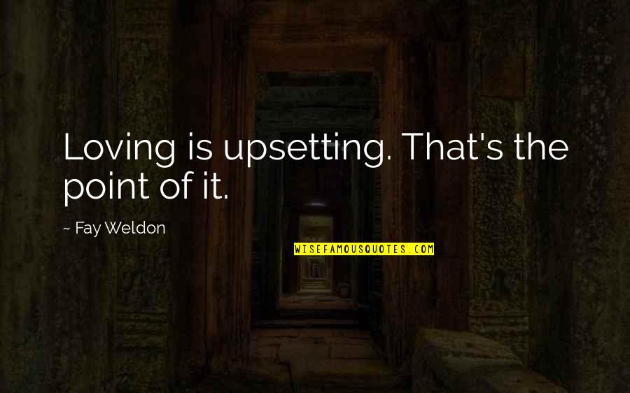 Very Upsetting Quotes By Fay Weldon: Loving is upsetting. That's the point of it. Very Upsetting Quotes By Fay Weldon: Loving is upsetting. That's the point of it.