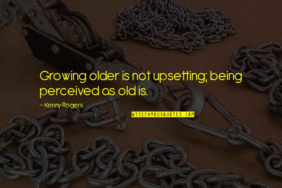 Very Upsetting Quotes By Kenny Rogers: Growing older is not upsetting; being perceived as Very Upsetting Quotes By Kenny Rogers: Growing older is not upsetting; being perceived as
