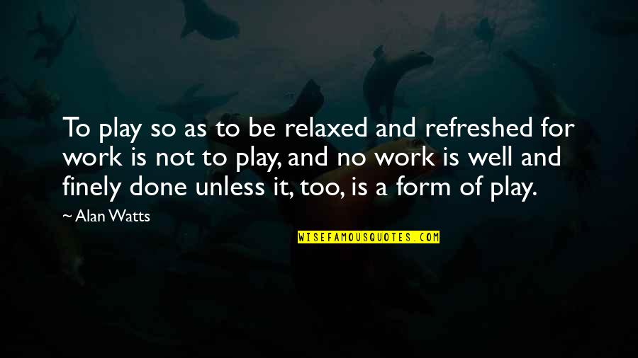Very Well Done Quotes By Alan Watts: To play so as to be relaxed and Very Well Done Quotes By Alan Watts: To play so as to be relaxed and