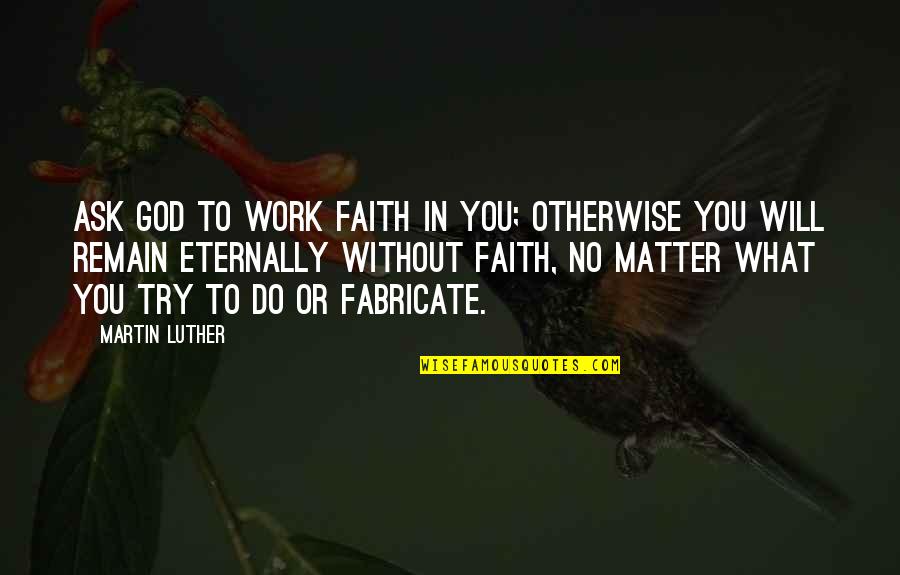 Very Well Said Love Quotes By Martin Luther: Ask God to work faith in you; otherwise