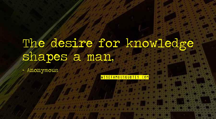 Verything Quotes By Anonymous: The desire for knowledge shapes a man,