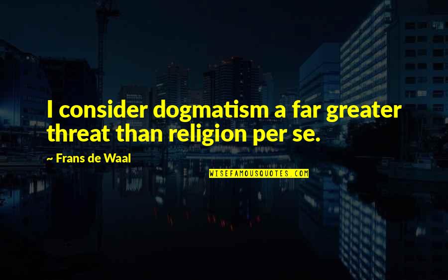 Veselohra Quotes By Frans De Waal: I consider dogmatism a far greater threat than