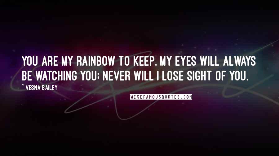 Vesna Bailey quotes: You are my rainbow to keep. My eyes will always be watching you; never will I lose sight of you.