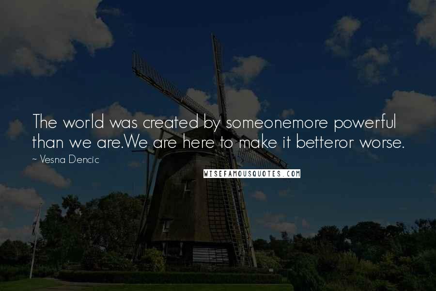 Vesna Dencic quotes: The world was created by someonemore powerful than we are.We are here to make it betteror worse.