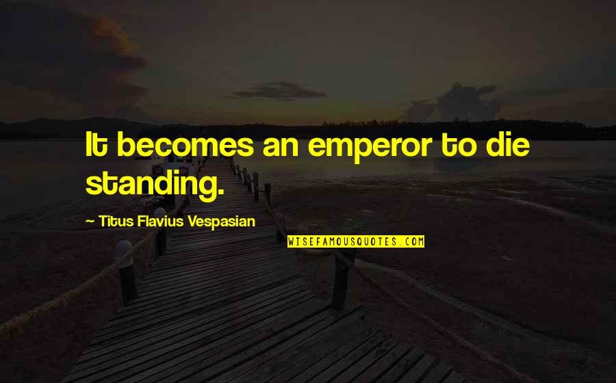 Vespasian Emperor Quotes By Titus Flavius Vespasian: It becomes an emperor to die standing.