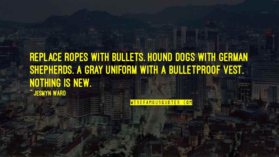 Vest Quotes By Jesmyn Ward: Replace ropes with bullets. Hound dogs with German