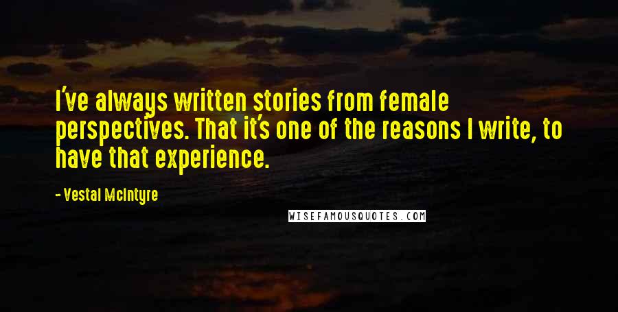 Vestal McIntyre quotes: I've always written stories from female perspectives. That it's one of the reasons I write, to have that experience. Vestal McIntyre quotes: I've always written stories from female perspectives. That it's one of the reasons I write, to have that experience.