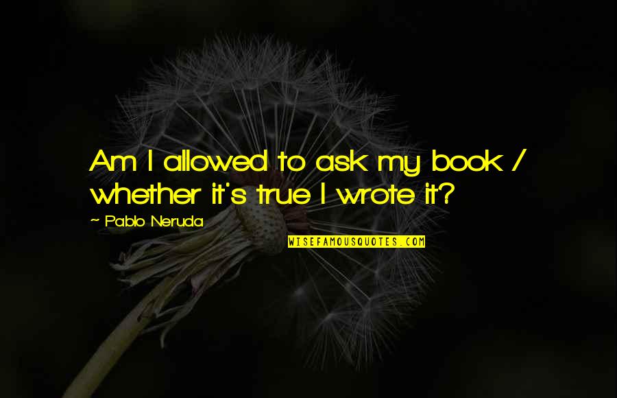 Vestitorii Quotes By Pablo Neruda: Am I allowed to ask my book / Vestitorii Quotes By Pablo Neruda: Am I allowed to ask my book /
