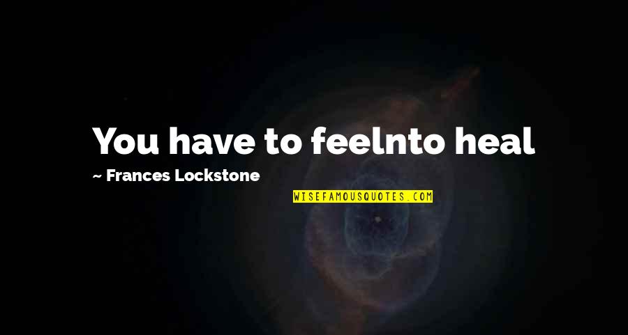 Vetoing A Bill Quotes By Frances Lockstone: You have to feelnto heal Vetoing A Bill Quotes By Frances Lockstone: You have to feelnto heal