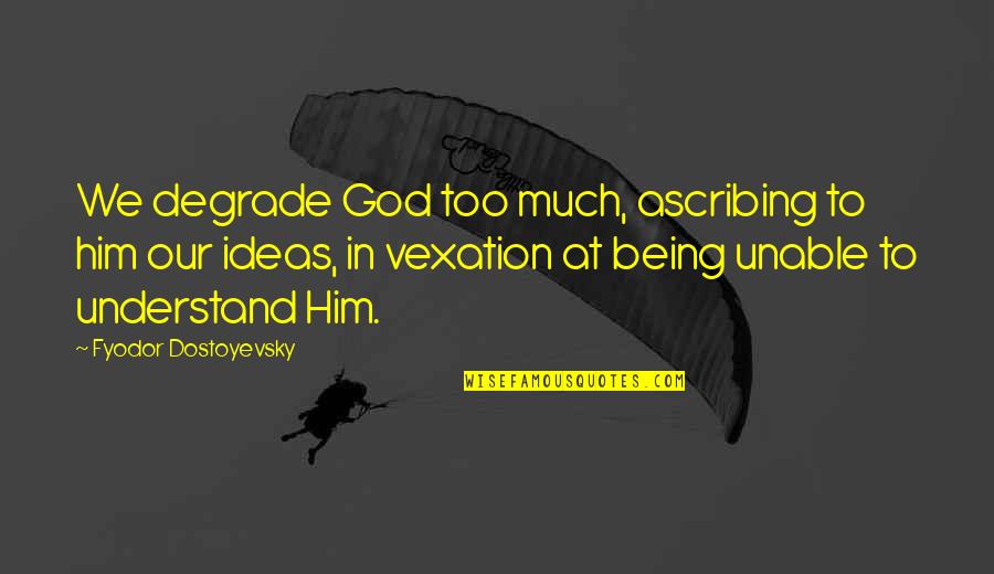Vexation Quotes By Fyodor Dostoyevsky: We degrade God too much, ascribing to him
