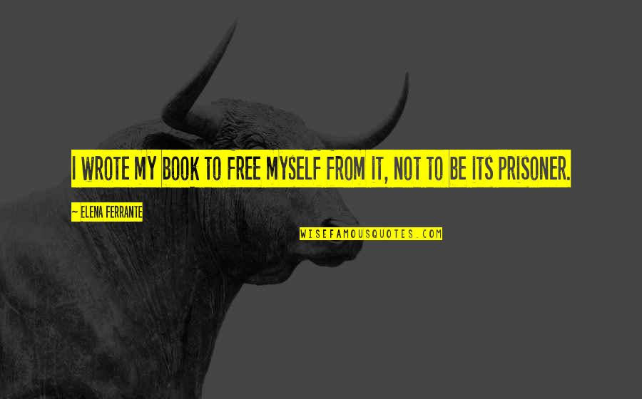 Vezzos Quotes By Elena Ferrante: I wrote my book to free myself from Vezzos Quotes By Elena Ferrante: I wrote my book to free myself from