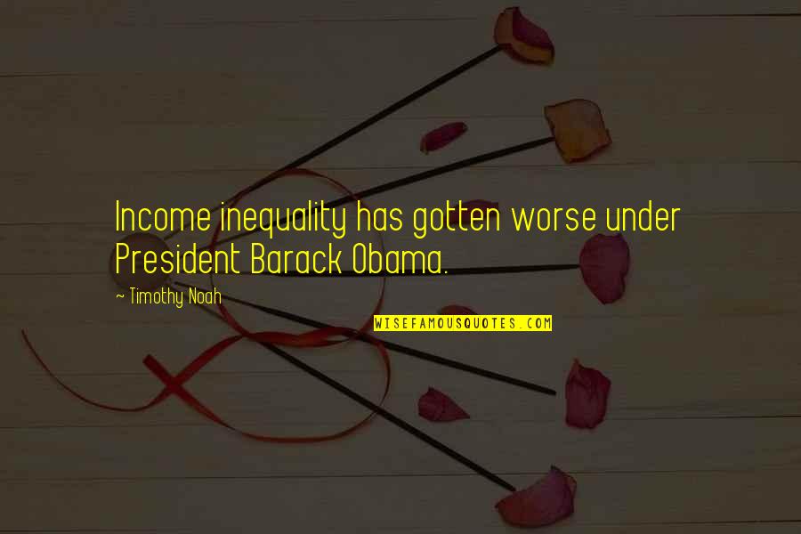 Vhalla Quotes By Timothy Noah: Income inequality has gotten worse under President Barack