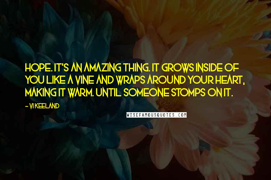 Vi Keeland quotes: Hope. It's an amazing thing. It grows inside of you like a vine and wraps around your heart, making it warm. Until someone stomps on it.