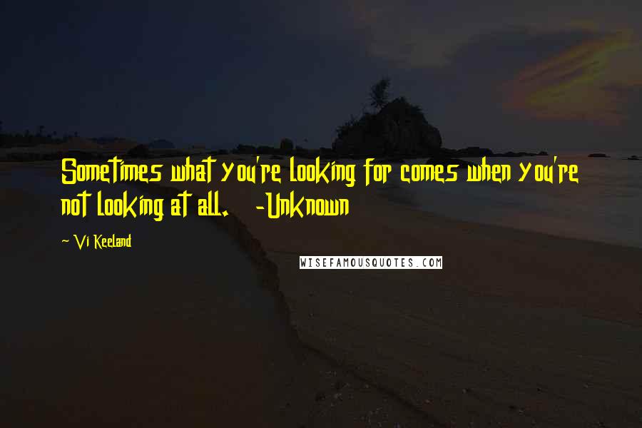 Vi Keeland quotes: Sometimes what you're looking for comes when you're not looking at all. -Unknown