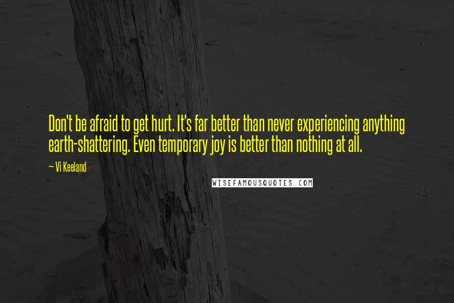 Vi Keeland quotes: Don't be afraid to get hurt. It's far better than never experiencing anything earth-shattering. Even temporary joy is better than nothing at all.