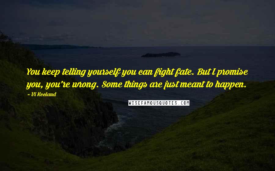 Vi Keeland quotes: You keep telling yourself you can fight fate. But I promise you, you're wrong. Some things are just meant to happen.