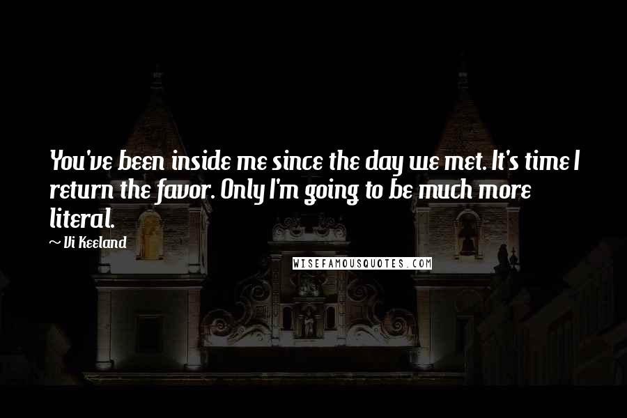 Vi Keeland quotes: You've been inside me since the day we met. It's time I return the favor. Only I'm going to be much more literal.