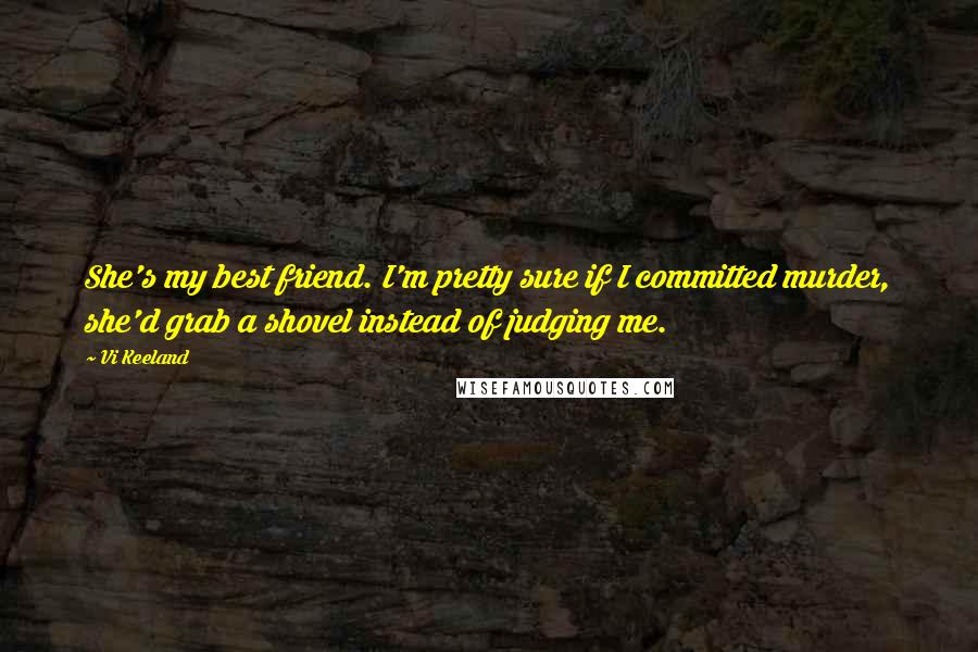 Vi Keeland quotes: She's my best friend. I'm pretty sure if I committed murder, she'd grab a shovel instead of judging me.