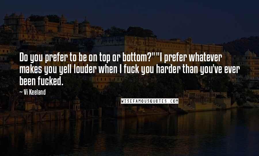 Vi Keeland quotes: Do you prefer to be on top or bottom?""I prefer whatever makes you yell louder when I fuck you harder than you've ever been fucked.