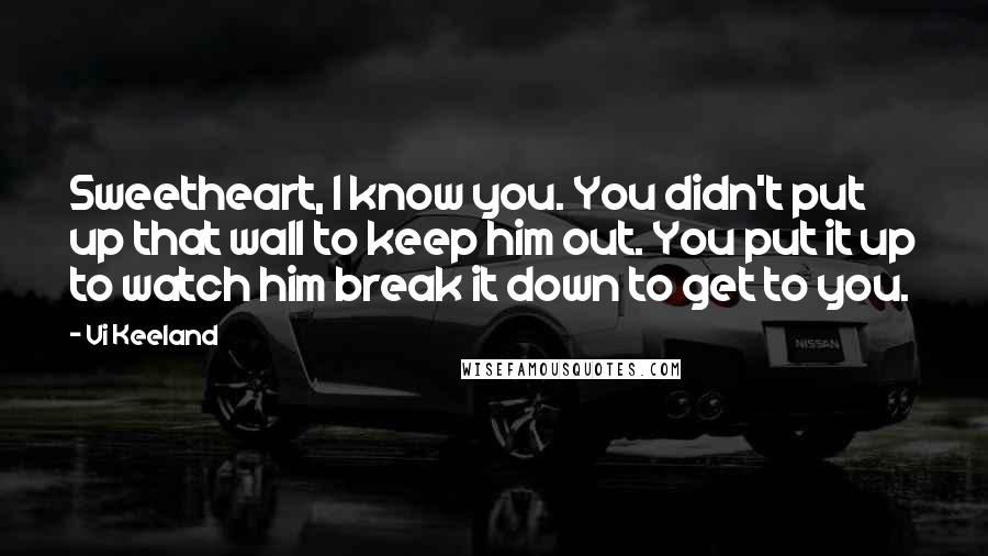 Vi Keeland quotes: Sweetheart, I know you. You didn't put up that wall to keep him out. You put it up to watch him break it down to get to you.