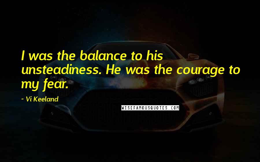 Vi Keeland quotes: I was the balance to his unsteadiness. He was the courage to my fear.