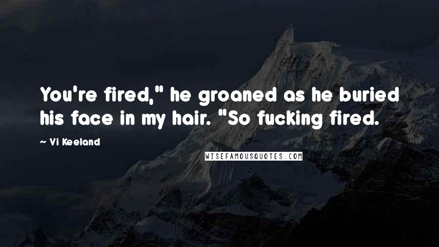 Vi Keeland quotes: You're fired," he groaned as he buried his face in my hair. "So fucking fired.