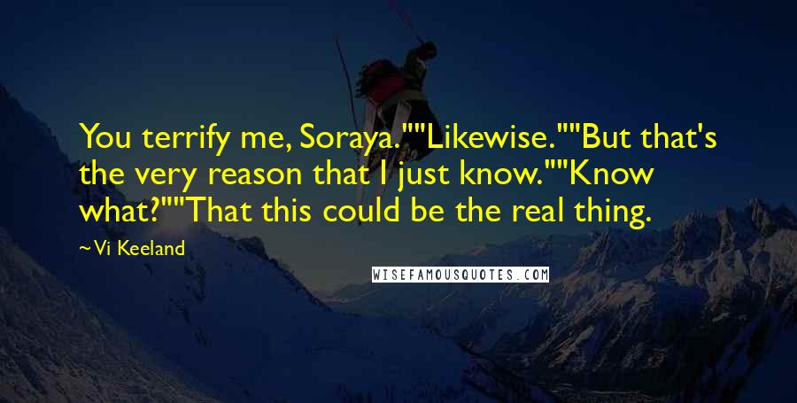 Vi Keeland quotes: You terrify me, Soraya.""Likewise.""But that's the very reason that I just know.""Know what?""That this could be the real thing.