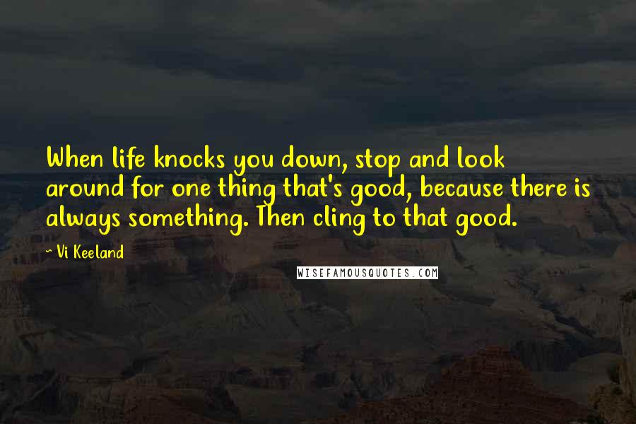 Vi Keeland quotes: When life knocks you down, stop and look around for one thing that's good, because there is always something. Then cling to that good.