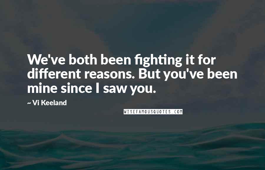 Vi Keeland quotes: We've both been fighting it for different reasons. But you've been mine since I saw you.