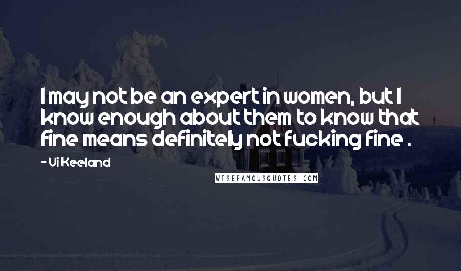 Vi Keeland quotes: I may not be an expert in women, but I know enough about them to know that fine means definitely not fucking fine .