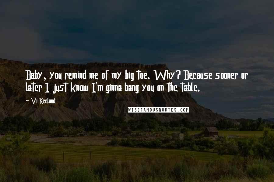 Vi Keeland quotes: Baby, you remind me of my big toe. Why? Because sooner or later I just know I'm ginna bang you on the table.