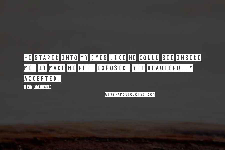 Vi Keeland quotes: He stared into my eyes like he could see inside me. It made me feel exposed, yet beautifully accepted.