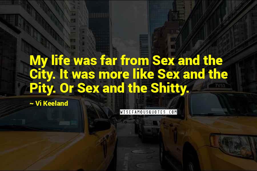 Vi Keeland quotes: My life was far from Sex and the City. It was more like Sex and the Pity. Or Sex and the Shitty.