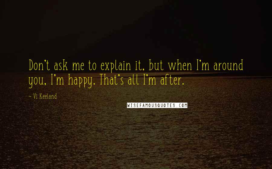 Vi Keeland quotes: Don't ask me to explain it, but when I'm around you, I'm happy. That's all I'm after.