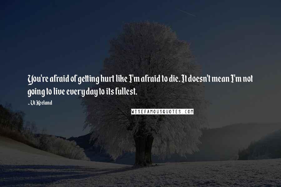 Vi Keeland quotes: You're afraid of getting hurt like I'm afraid to die. It doesn't mean I'm not going to live every day to its fullest.