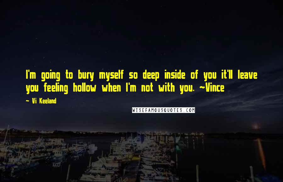 Vi Keeland quotes: I'm going to bury myself so deep inside of you it'll leave you feeling hollow when I'm not with you. ~Vince