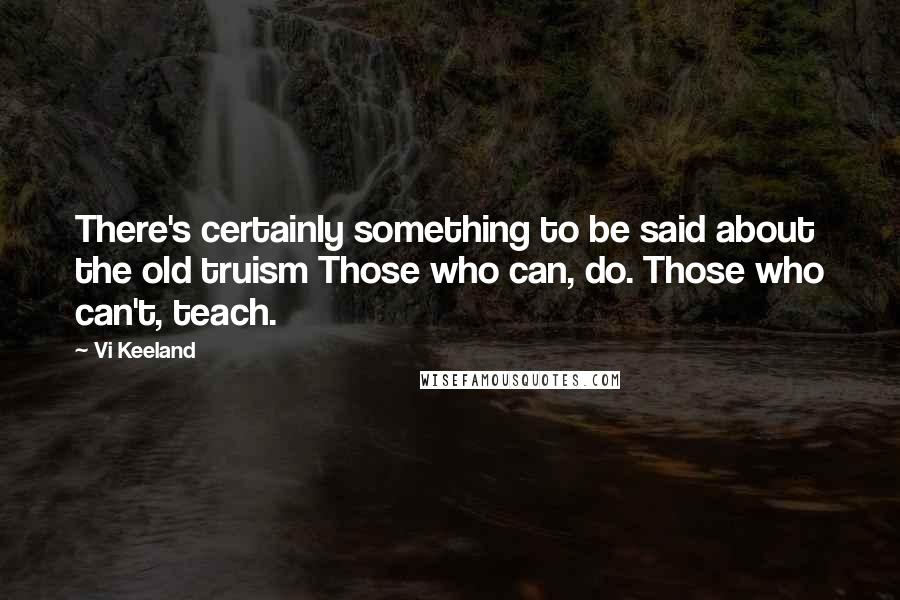 Vi Keeland quotes: There's certainly something to be said about the old truism Those who can, do. Those who can't, teach.