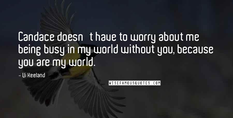 Vi Keeland quotes: Candace doesn't have to worry about me being busy in my world without you, because you are my world.