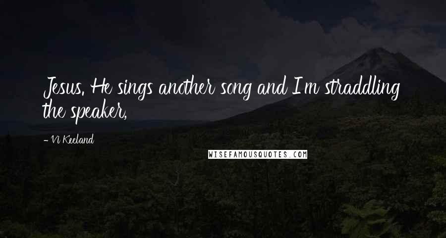 Vi Keeland quotes: Jesus. He sings another song and I'm straddling the speaker,