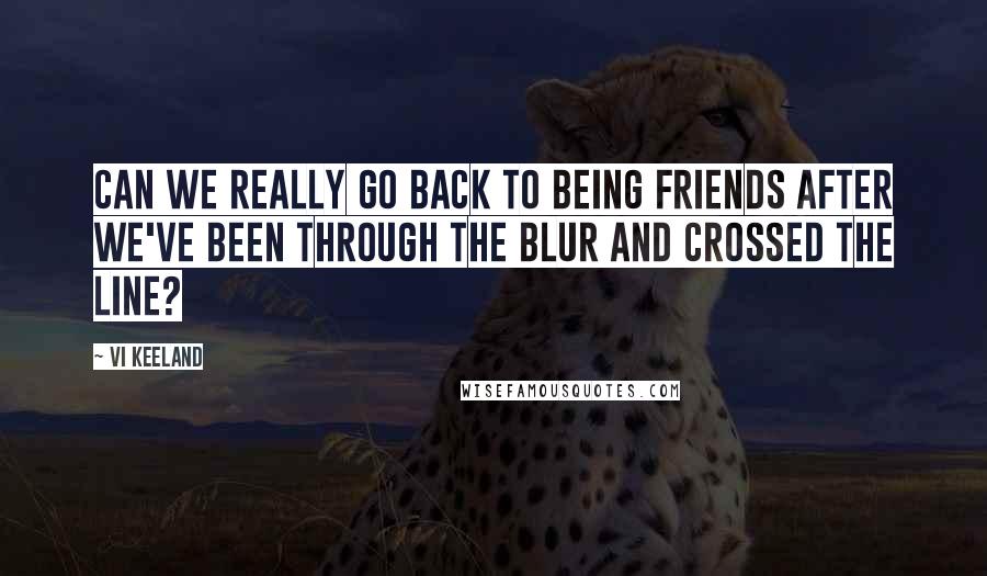 Vi Keeland quotes: Can we really go back to being friends after we've been through the blur and crossed the line?